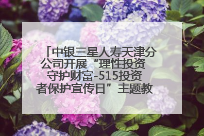 中银三星人寿天津分公司开展“理性投资 守护财富-515投资者保护宣传日”主题教育宣传活动