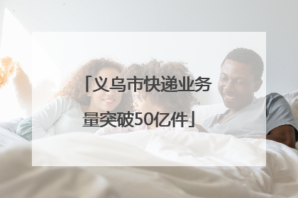 义乌市快递业务量突破50亿件