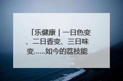 乐健康｜一日色变、二日香变、三日味变……如今的荔枝能存放多久？