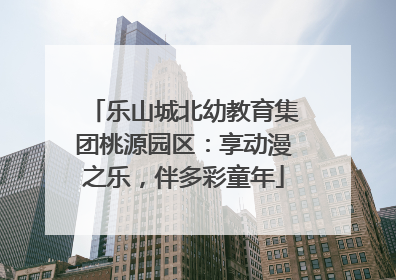 乐山城北幼教育集团桃源园区：享动漫之乐，伴多彩童年
