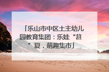 乐山市中区土主幼儿园教育集团：乐娃“葚”夏，萌趣集市