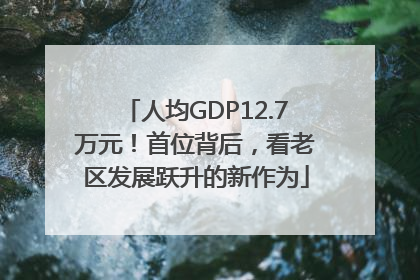 人均GDP12.7万元！首位背后，看老区发展跃升的新作为