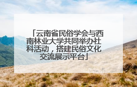 云南省民俗学会与西南林业大学共同举办社科活动，搭建民俗文化交流展示平台