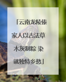 云南龙陵傣家人以古法草木灰制粽 染就独特乡愁