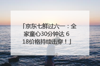 京东七鲜过六一：全家童心30分钟达 618价格持续击穿！