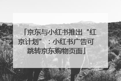 京东与小红书推出“红京计划”：小红书广告可跳转京东购物页面