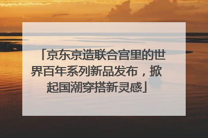 京东京造联合宫里的世界百年系列新品发布，掀起国潮穿搭新灵感
