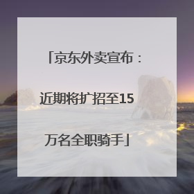 京东外卖宣布：近期将扩招至15万名全职骑手