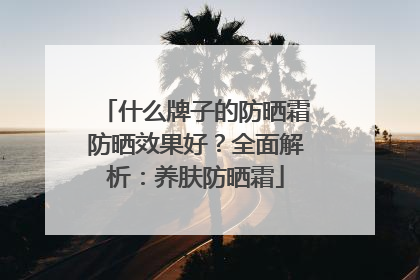 什么牌子的防晒霜防晒效果好？全面解析：养肤防晒霜