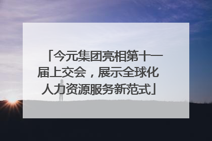 今元集团亮相第十一届上交会，展示全球化人力资源服务新范式
