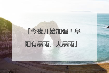 今夜开始加强！阜阳有暴雨、大暴雨