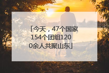 今天，47个国家154个团组1200余人共聚山东