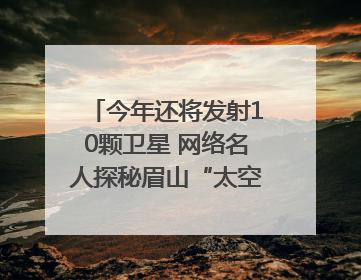 今年还将发射10颗卫星 网络名人探秘眉山“太空之眼”建设密码｜网络名人四川行