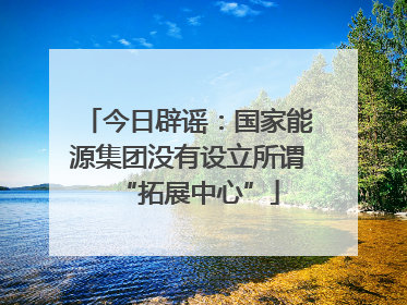 今日辟谣：国家能源集团没有设立所谓“拓展中心”