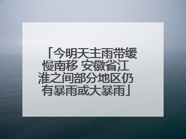 今明天主雨带缓慢南移 安徽省江淮之间部分地区仍有暴雨或大暴雨