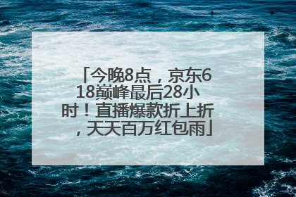 今晚8点，京东618巅峰最后28小时！直播爆款折上折，天天百万红包雨