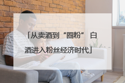 从卖酒到“圈粉” 白酒进入粉丝经济时代