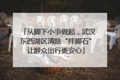 从脚下小事做起，武汉东西湖区清除“绊脚石”让群众出行更安心