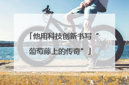 他用科技创新书写“葡萄藤上的传奇”