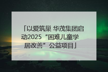 以爱筑巢 华茂集团启动2025“困难儿童学居改善”公益项目
