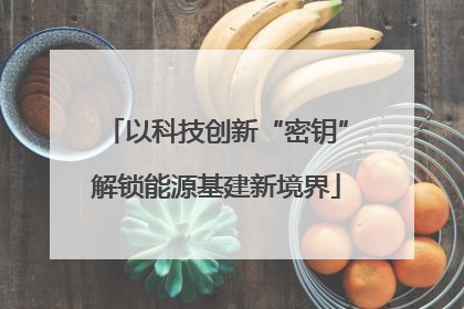 以科技创新“密钥”解锁能源基建新境界