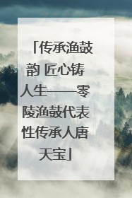 传承渔鼓韵 匠心铸人生——零陵渔鼓代表性传承人唐天宝