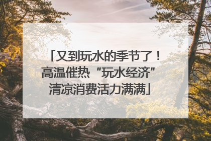 又到玩水的季节了！高温催热“玩水经济” 清凉消费活力满满