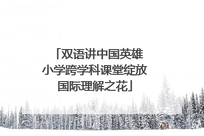 双语讲中国英雄 小学跨学科课堂绽放国际理解之花
