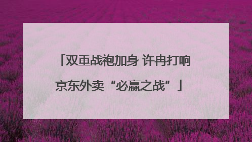 双重战袍加身 许冉打响京东外卖“必赢之战”