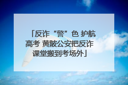 反诈“警”色 护航高考 黄陂公安把反诈课堂搬到考场外