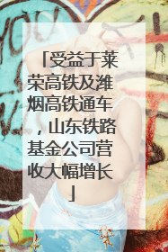 受益于莱荣高铁及潍烟高铁通车，山东铁路基金公司营收大幅增长