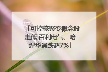 可控核聚变概念股走低 百利电气、哈焊华通跌超7%