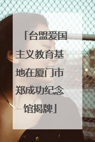 台盟爱国主义教育基地在厦门市郑成功纪念馆揭牌