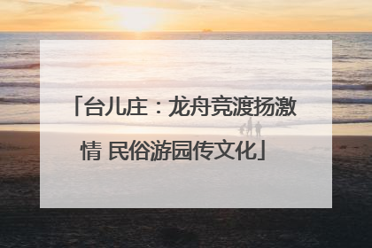 台儿庄：龙舟竞渡扬激情 民俗游园传文化