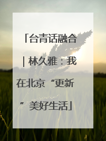 台青话融合｜林久雅：我在北京“更新”美好生活