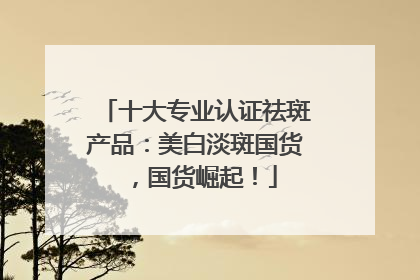 十大专业认证祛斑产品：美白淡斑国货，国货崛起！