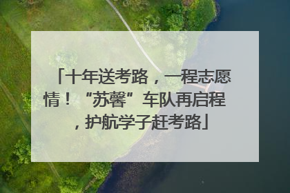 十年送考路，一程志愿情！“苏馨”车队再启程，护航学子赶考路