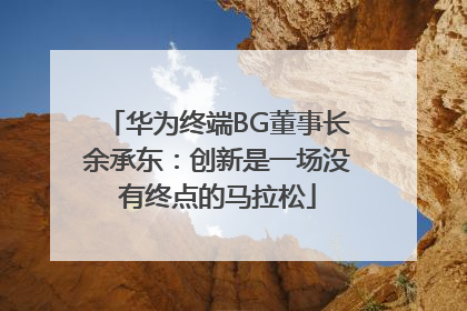 华为终端BG董事长余承东：创新是一场没有终点的马拉松