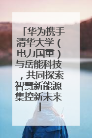 华为携手清华大学（电力国重）与岳能科技，共同探索智慧新能源集控新未来