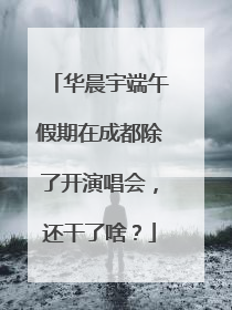 华晨宇端午假期在成都除了开演唱会，还干了啥？
