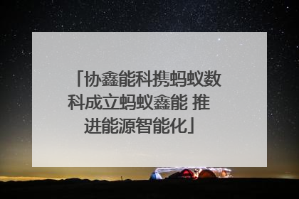 协鑫能科携蚂蚁数科成立蚂蚁鑫能 推进能源智能化