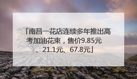 南昌一花店连续多年推出高考加油花束，售价9.85元、21.1元、67.8元