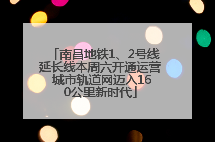 南昌地铁1、2号线延长线本周六开通运营 城市轨道网迈入160公里新时代