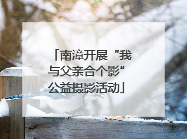 南漳开展“我与父亲合个影”公益摄影活动