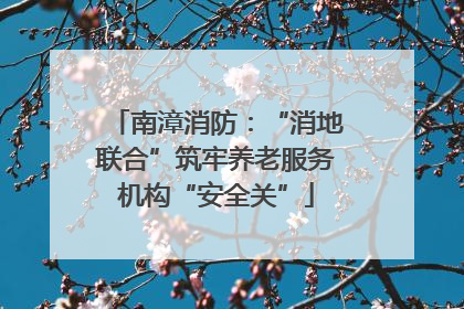 南漳消防：“消地联合”筑牢养老服务机构“安全关”
