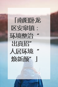 南阳卧龙区安皋镇：环境整治“出真招” 人居环境“焕新颜”