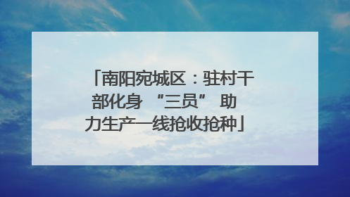 南阳宛城区：驻村干部化身 “三员” 助力生产一线抢收抢种