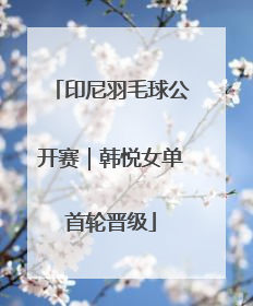 印尼羽毛球公开赛｜韩悦女单首轮晋级