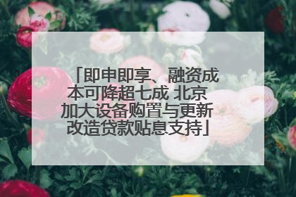 即申即享、融资成本可降超七成 北京加大设备购置与更新改造贷款贴息支持