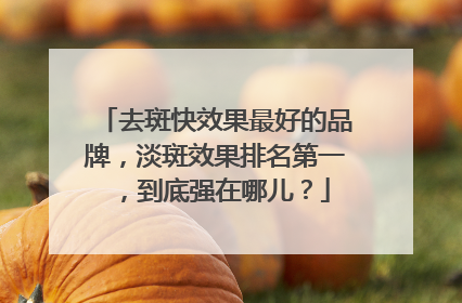 去斑快效果最好的品牌，淡斑效果排名第一，到底强在哪儿？